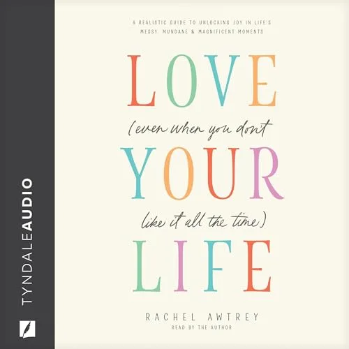 Love Your Life (Even When You Don’t Like It All the Time) By Rachel Awtrey